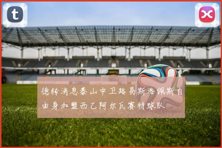 德转消息泰山中卫路易斯洛佩斯自由身加盟西乙阿尔瓦赛特球队