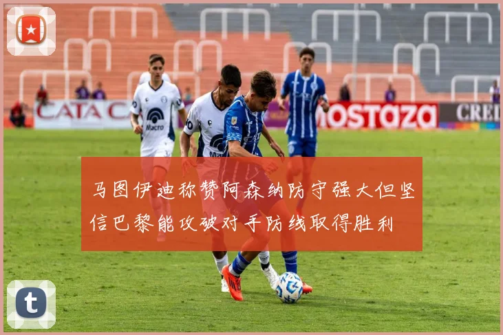 马图伊迪称赞阿森纳防守强大但坚信巴黎能攻破对手防线取得胜利