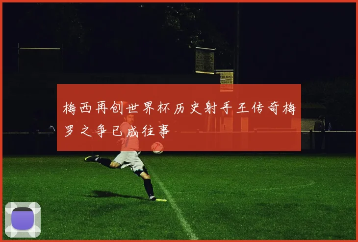 梅西再创世界杯历史射手王传奇梅罗之争已成往事