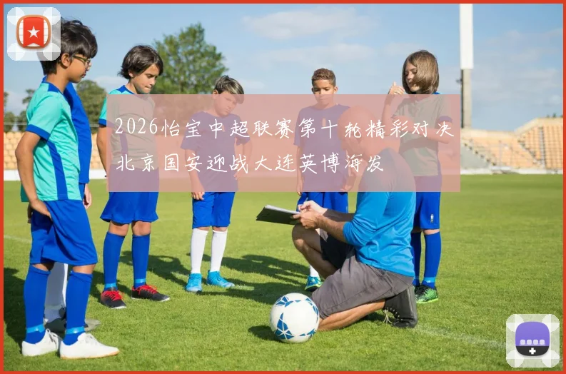 2026怡宝中超联赛第十轮精彩对决北京国安迎战大连英博海发