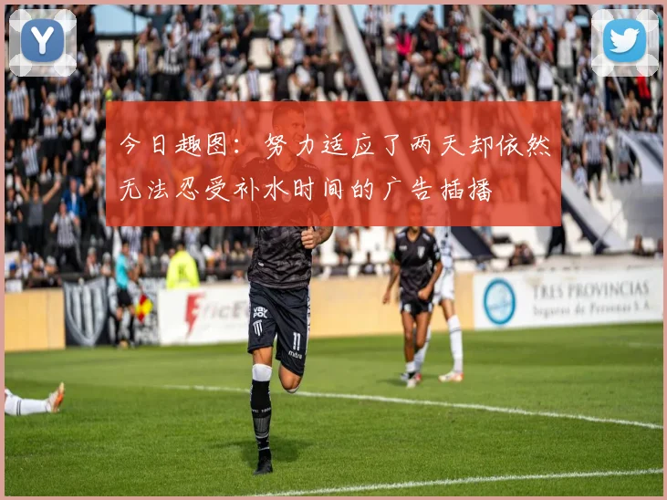 今日趣图：努力适应了两天却依然无法忍受补水时间的广告插播