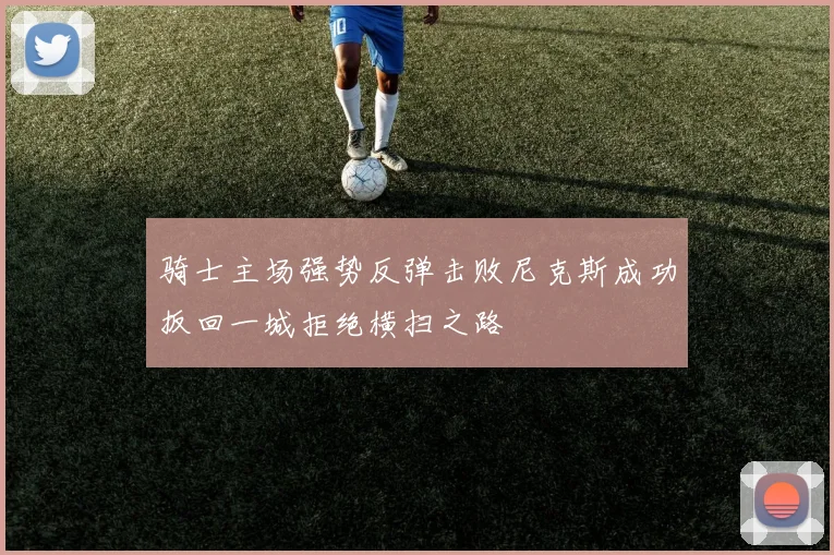 骑士主场强势反弹击败尼克斯成功扳回一城拒绝横扫之路