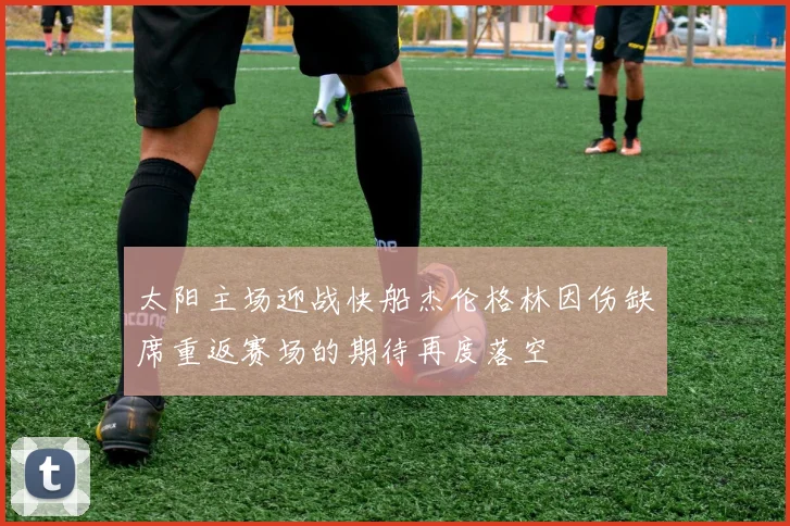 太阳主场迎战快船杰伦格林因伤缺席重返赛场的期待再度落空