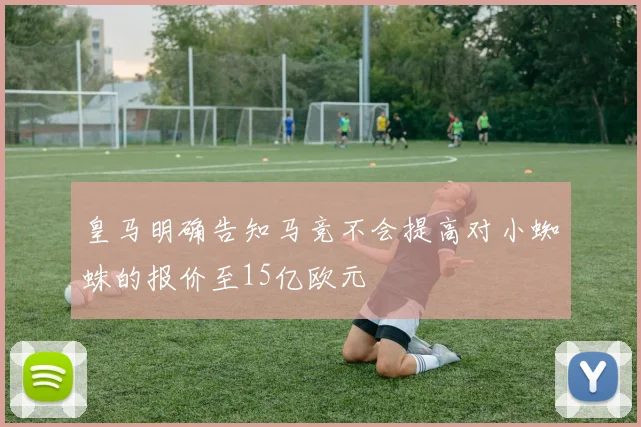 皇马明确告知马竞不会提高对小蜘蛛的报价至15亿欧元