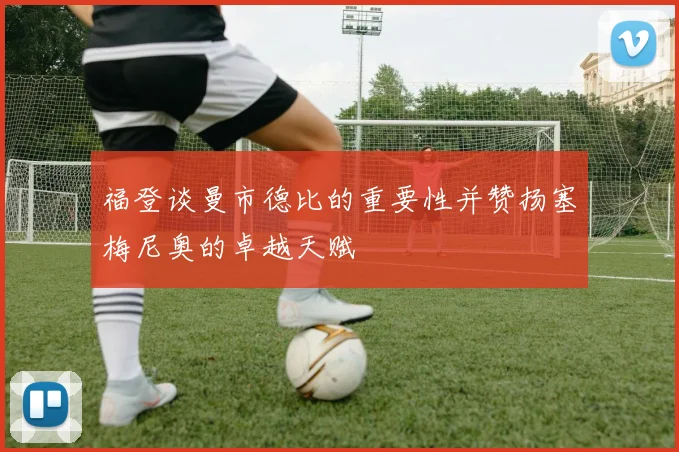 福登谈曼市德比的重要性并赞扬塞梅尼奥的卓越天赋