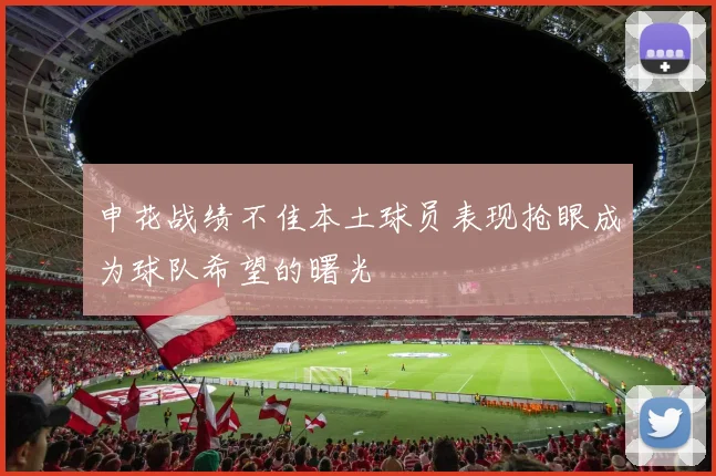 申花战绩不佳本土球员表现抢眼成为球队希望的曙光