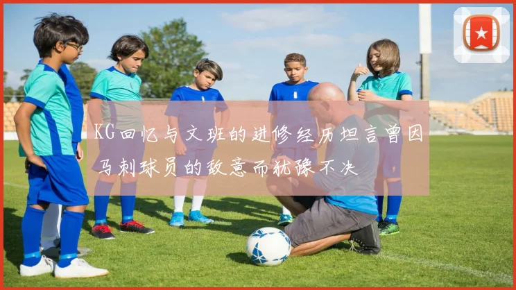 KG回忆与文班的进修经历坦言曾因马刺球员的敌意而犹豫不决